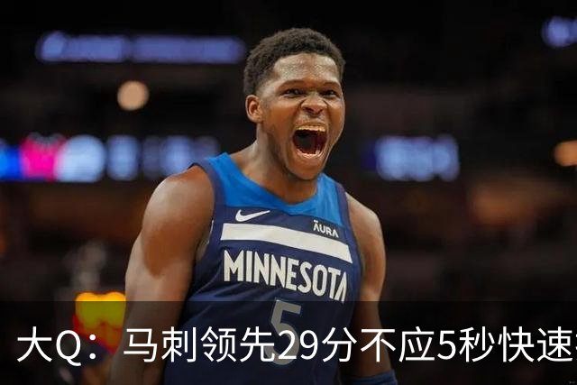 大Q：马刺领先29分不应5秒快速投篮 哈珀砍21分最后却拿不到球