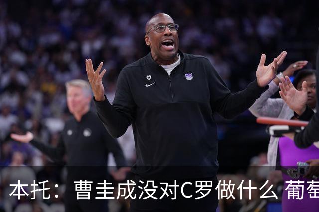 本托：曹圭成没对C罗做什么 葡萄牙利用他遮盖丑事