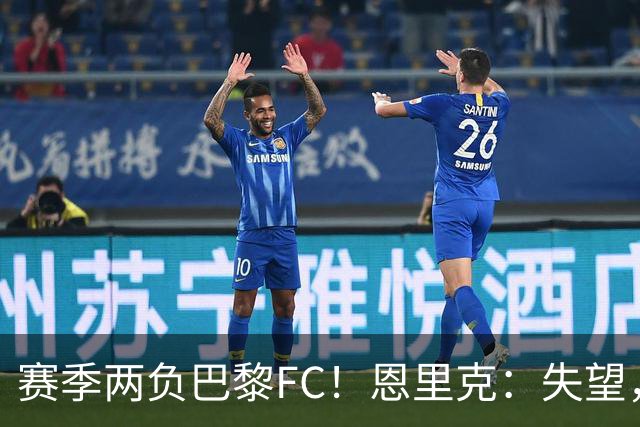 赛季两负巴黎FC！恩里克：失望，欧冠决赛还有十几天状态却这么差